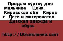 Продам куртку для мальчика. › Цена ­ 500 - Кировская обл., Киров г. Дети и материнство » Детская одежда и обувь   